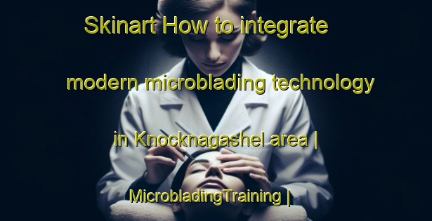 Skinart How to integrate modern microblading technology in Knocknagashel area | MicrobladingTraining | MicrobladingClasses | SkinartTraining-Ireland